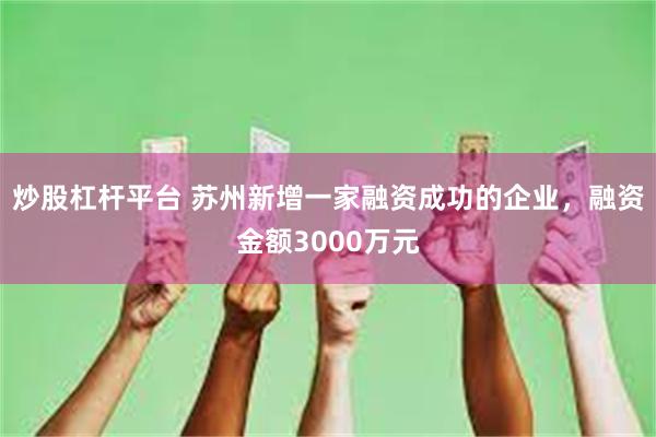 炒股杠杆平台 苏州新增一家融资成功的企业，融资金额3000万元