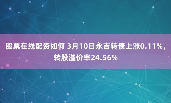 股票在线配资如何 3月10日永吉转债上涨0.11%，转股溢价率24.56%