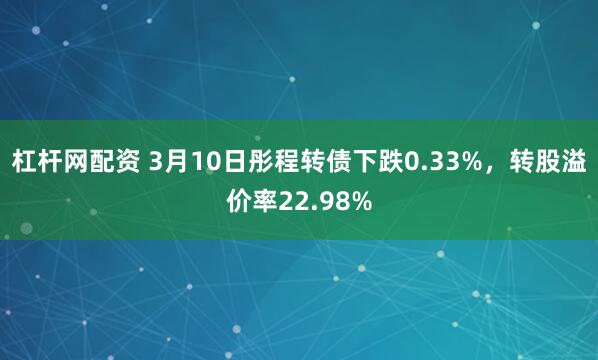 杠杆网配资 3月10日彤程转债下跌0.33%，转股溢价率22.98%