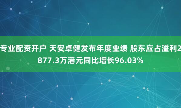 专业配资开户 天安卓健发布年度业绩 股东应占溢利2877.3万港元同比增长96.03%