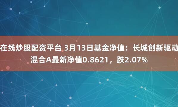 在线炒股配资平台 3月13日基金净值：长城创新驱动混合A最新净值0.8621，跌2.07%