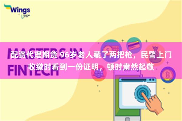 配资代理期货 96岁老人藏了两把枪，民警上门收缴时看到一份证明，顿时肃然起敬